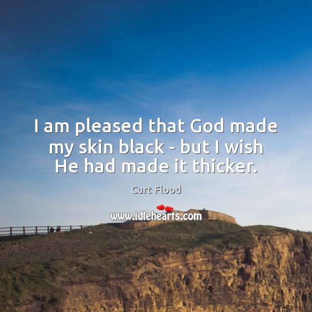 I am pleased that God made my skin black – but I wish He had made it thicker. 