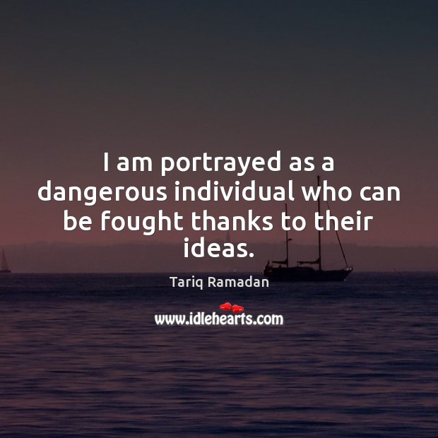 I am portrayed as a dangerous individual who can be fought thanks to their ideas. Tariq Ramadan Picture Quote