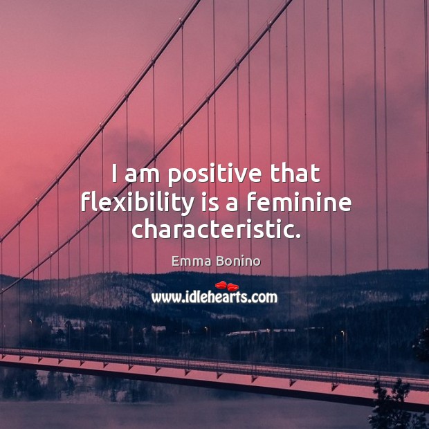 I am positive that flexibility is a feminine characteristic. Image