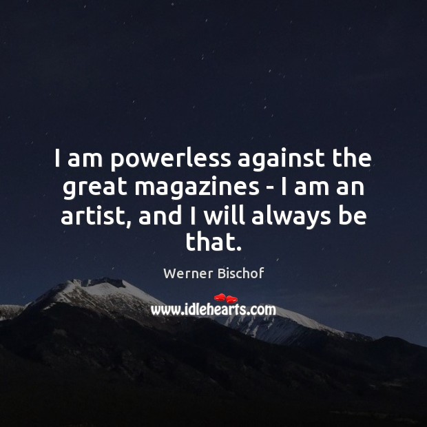 I am powerless against the great magazines – I am an artist, and I will always be that. Werner Bischof Picture Quote