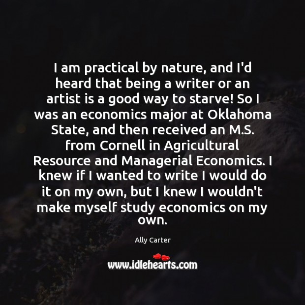 I am practical by nature, and I’d heard that being a writer Ally Carter Picture Quote