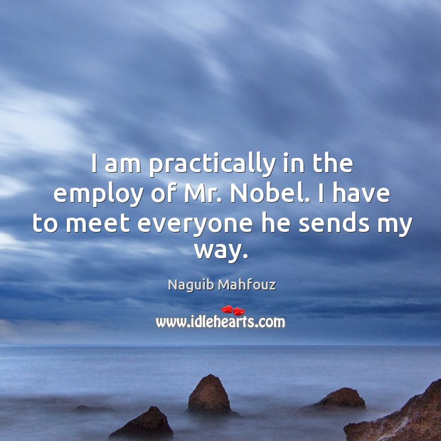 I am practically in the employ of mr. Nobel. I have to meet everyone he sends my way. Naguib Mahfouz Picture Quote