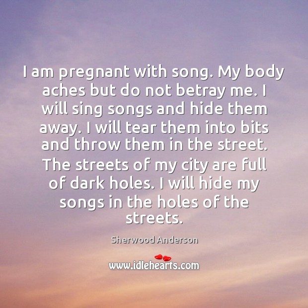 I am pregnant with song. My body aches but do not betray Sherwood Anderson Picture Quote