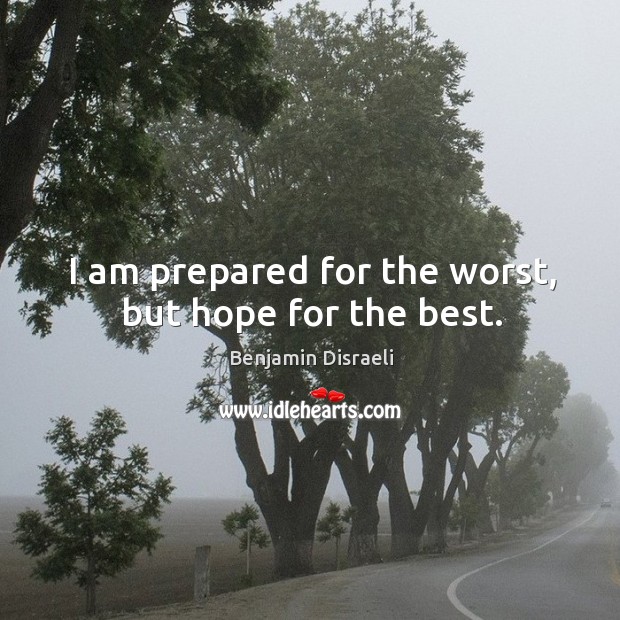 I am prepared for the worst, but hope for the best. Benjamin Disraeli Picture Quote