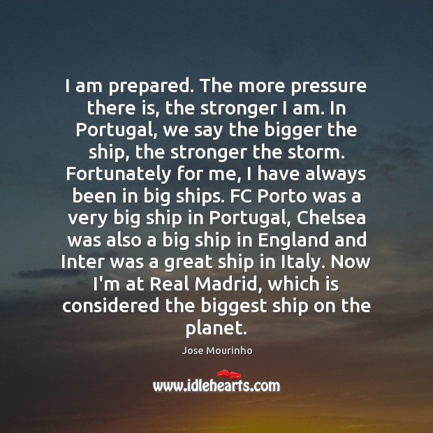 I am prepared. The more pressure there is, the stronger I am. Jose Mourinho Picture Quote