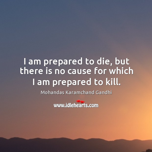 I am prepared to die, but there is no cause for which I am prepared to kill. Mohandas Karamchand Gandhi Picture Quote