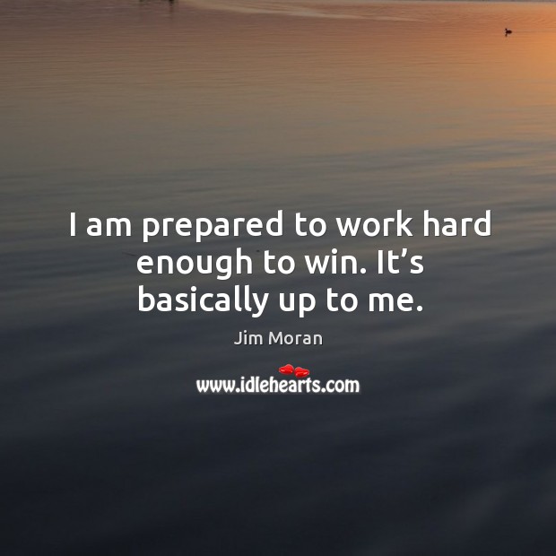 I am prepared to work hard enough to win. It’s basically up to me. Jim Moran Picture Quote