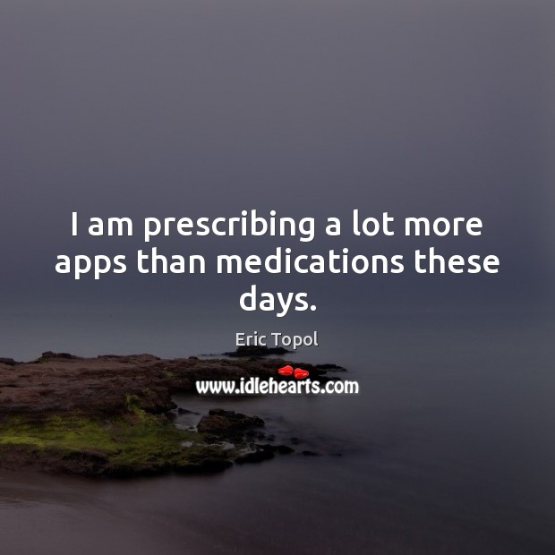 I am prescribing a lot more apps than medications these days. Eric Topol Picture Quote