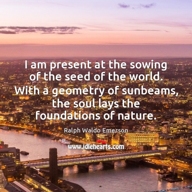 I am present at the sowing of the seed of the world. Ralph Waldo Emerson Picture Quote