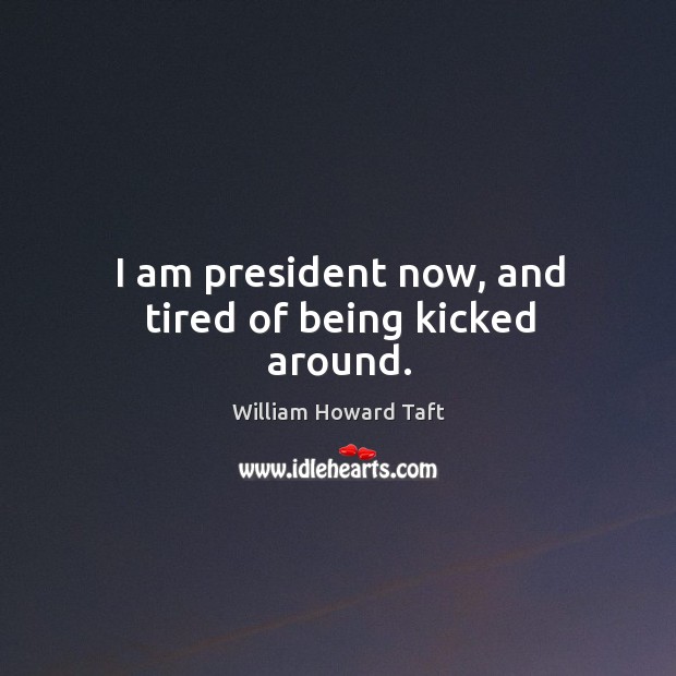 I am president now, and tired of being kicked around. Image