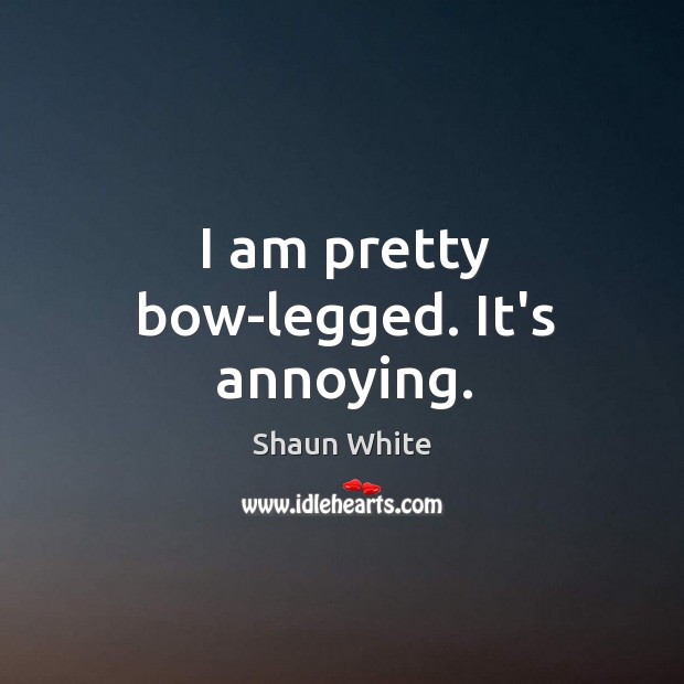 I am pretty bow-legged. It’s annoying. Shaun White Picture Quote