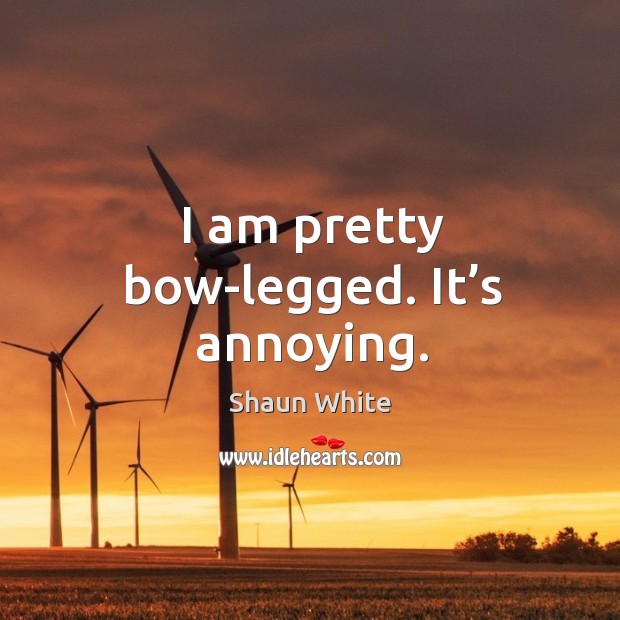 I am pretty bow-legged. It’s annoying. Shaun White Picture Quote