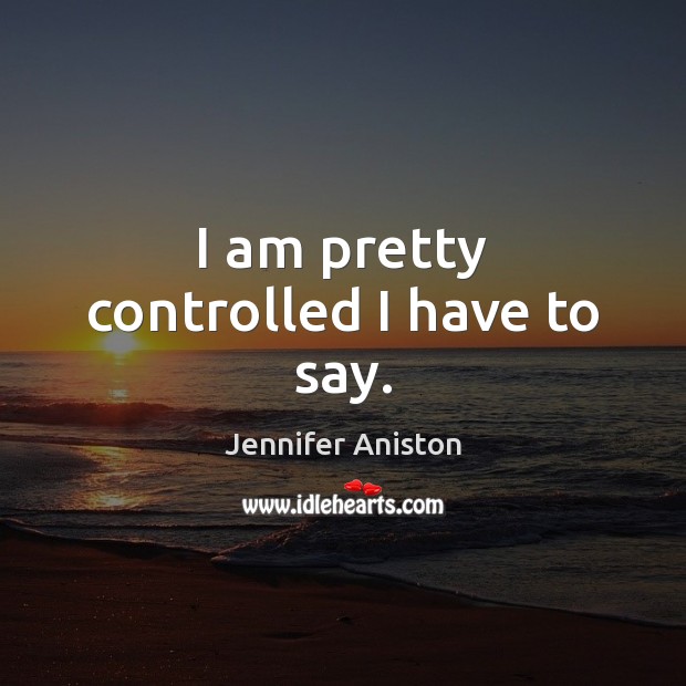 I am pretty controlled I have to say. Jennifer Aniston Picture Quote