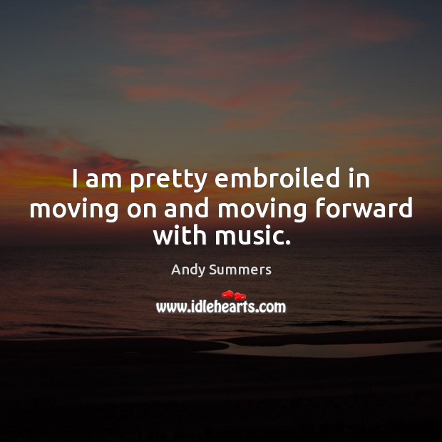 I am pretty embroiled in moving on and moving forward with music. Moving On Quotes Image