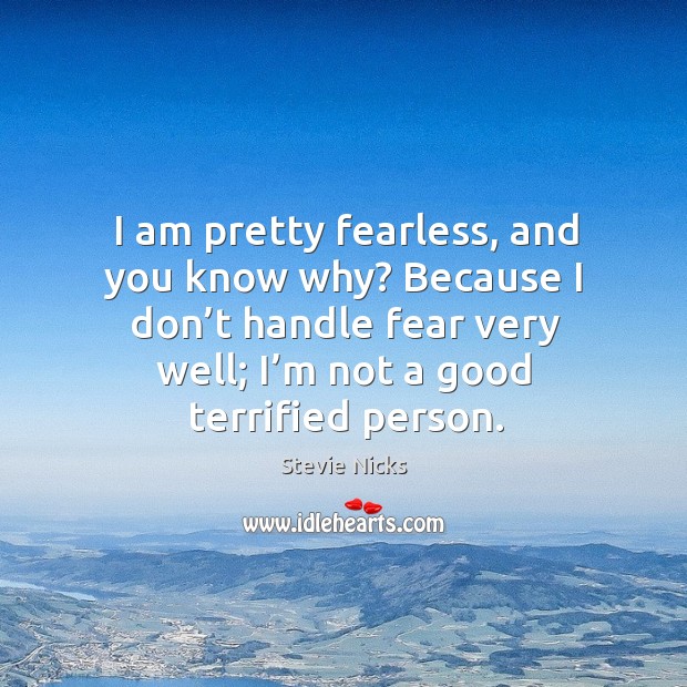 I am pretty fearless, and you know why? because I don’t handle fear very well; I’m not a good terrified person. Image