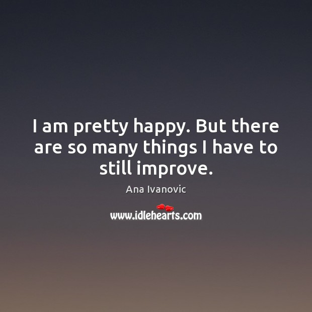 I am pretty happy. But there are so many things I have to still improve. Ana Ivanovic Picture Quote