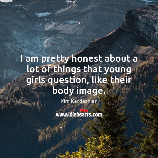 I am pretty honest about a lot of things that young girls question, like their body image. Kim Kardashian Picture Quote