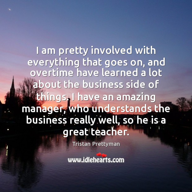 I am pretty involved with everything that goes on, and overtime have Tristan Prettyman Picture Quote