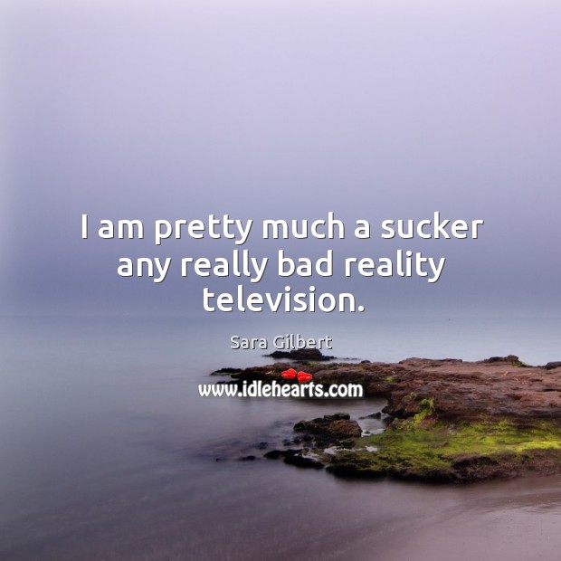 I am pretty much a sucker any really bad reality television. Sara Gilbert Picture Quote