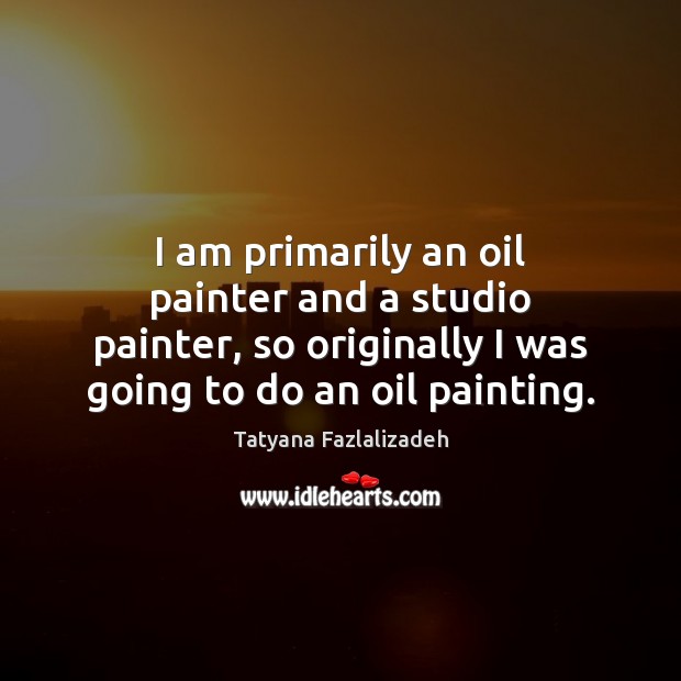 I am primarily an oil painter and a studio painter, so originally Tatyana Fazlalizadeh Picture Quote