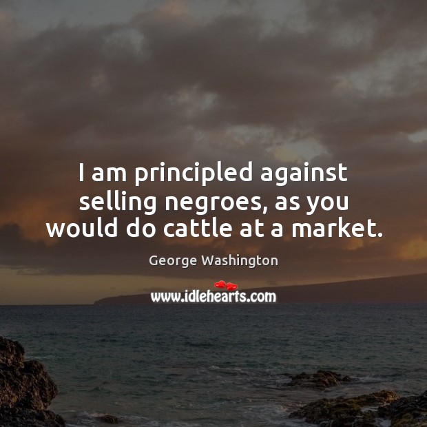 I am principled against selling negroes, as you would do cattle at a market. Image