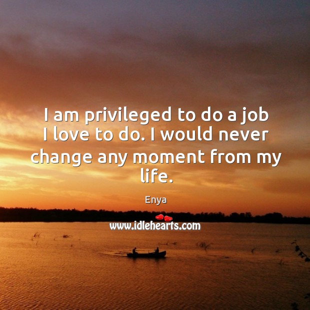 I am privileged to do a job I love to do. I would never change any moment from my life. Enya Picture Quote