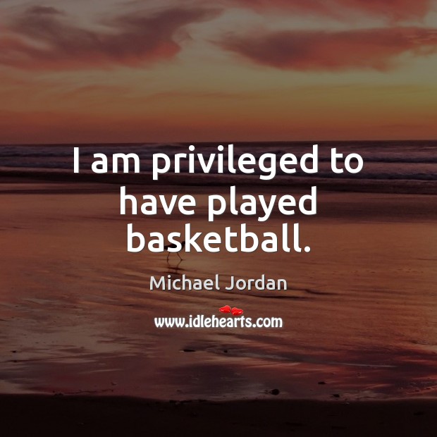 I am privileged to have played basketball. Michael Jordan Picture Quote