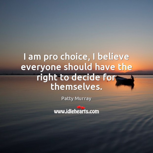 I am pro choice, I believe everyone should have the right to decide for themselves. Patty Murray Picture Quote