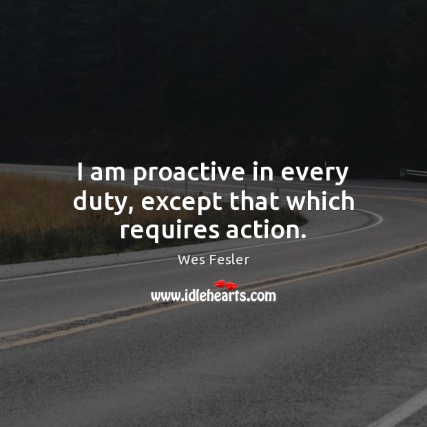 I am proactive in every duty, except that which requires action. Wes Fesler Picture Quote