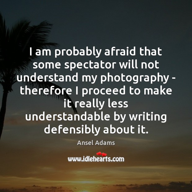 I am probably afraid that some spectator will not understand my photography Ansel Adams Picture Quote