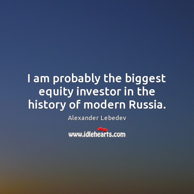 I am probably the biggest equity investor in the history of modern Russia. Alexander Lebedev Picture Quote