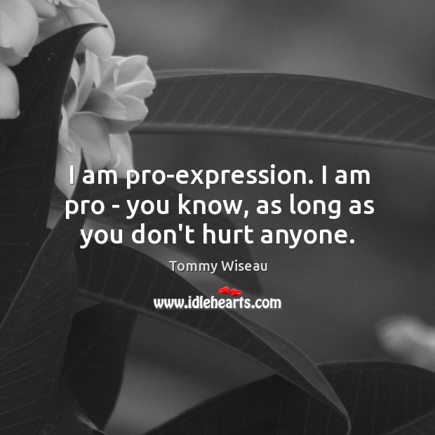 I am pro-expression. I am pro – you know, as long as you don’t hurt anyone. Tommy Wiseau Picture Quote