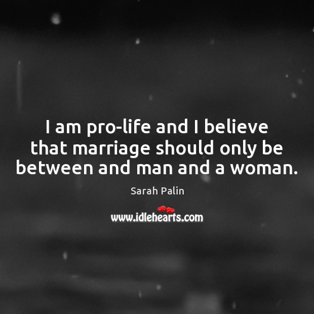 I am pro-life and I believe that marriage should only be between and man and a woman. Sarah Palin Picture Quote