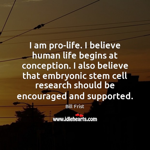 I am pro-life. I believe human life begins at conception. I also Bill Frist Picture Quote