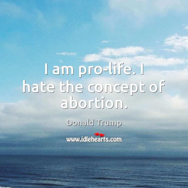 I am pro-life. I hate the concept of abortion. Donald Trump Picture Quote