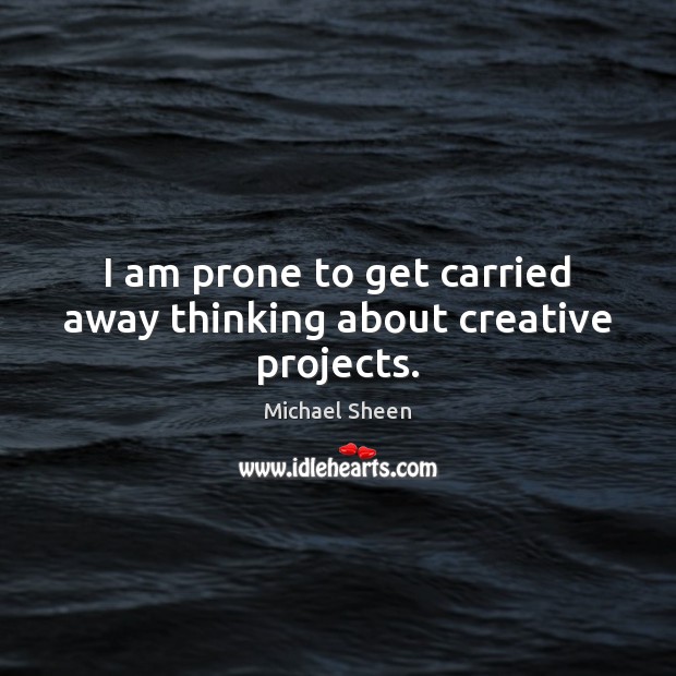 I am prone to get carried away thinking about creative projects. Michael Sheen Picture Quote