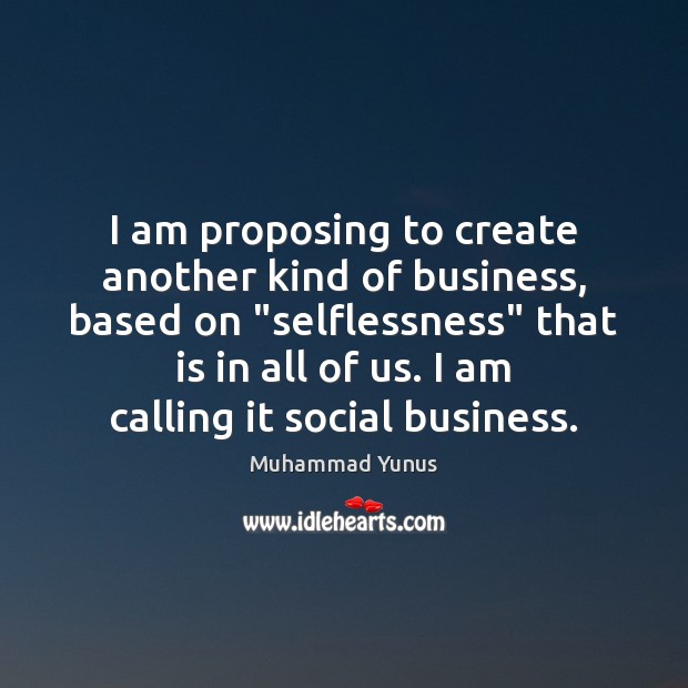 I am proposing to create another kind of business, based on “selflessness” Muhammad Yunus Picture Quote