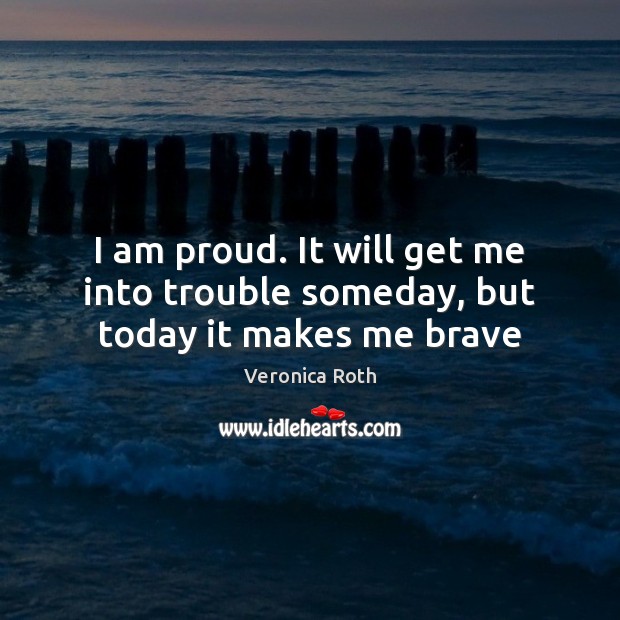 I am proud. It will get me into trouble someday, but today it makes me brave Veronica Roth Picture Quote