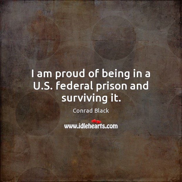 I am proud of being in a U.S. federal prison and surviving it. Conrad Black Picture Quote