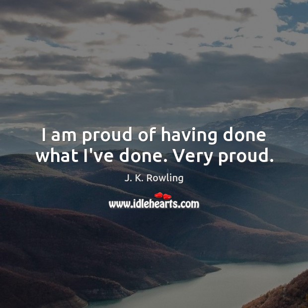 I am proud of having done what I’ve done. Very proud. J. K. Rowling Picture Quote