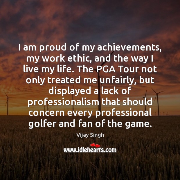 I am proud of my achievements, my work ethic, and the way Vijay Singh Picture Quote