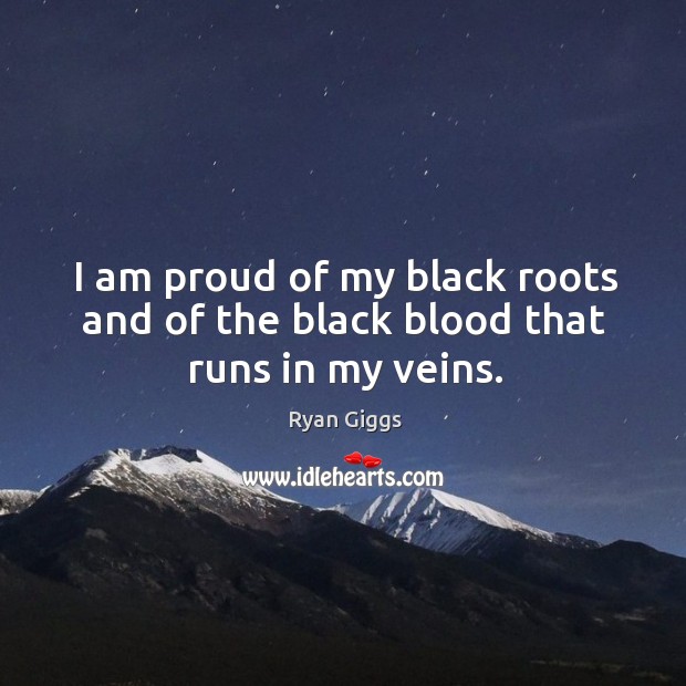 I am proud of my black roots and of the black blood that runs in my veins. Ryan Giggs Picture Quote