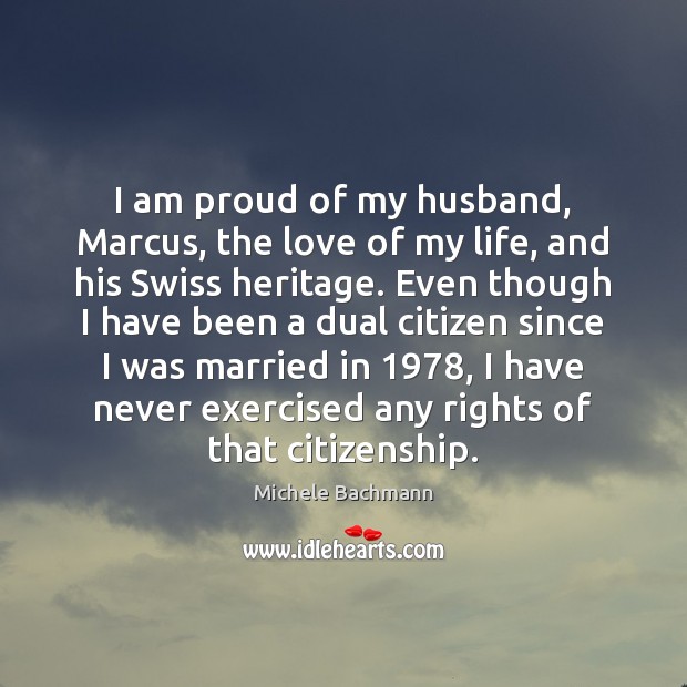 I am proud of my husband, Marcus, the love of my life, Michele Bachmann Picture Quote