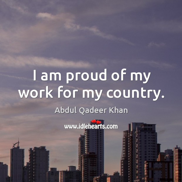 I am proud of my work for my country. Abdul Qadeer Khan Picture Quote