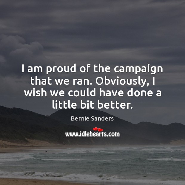 I am proud of the campaign that we ran. Obviously, I wish Bernie Sanders Picture Quote