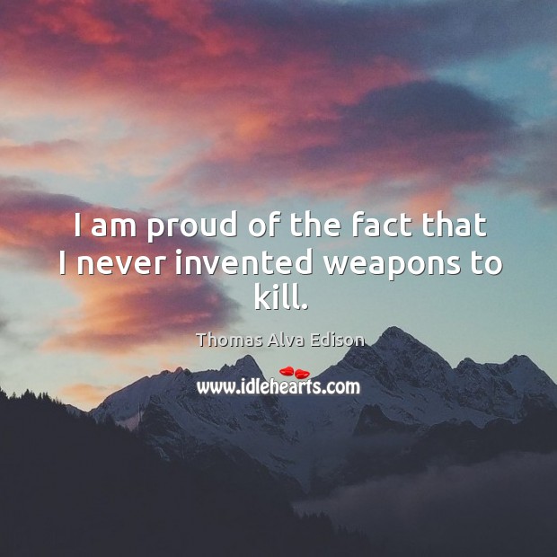 I am proud of the fact that I never invented weapons to kill. Thomas Alva Edison Picture Quote