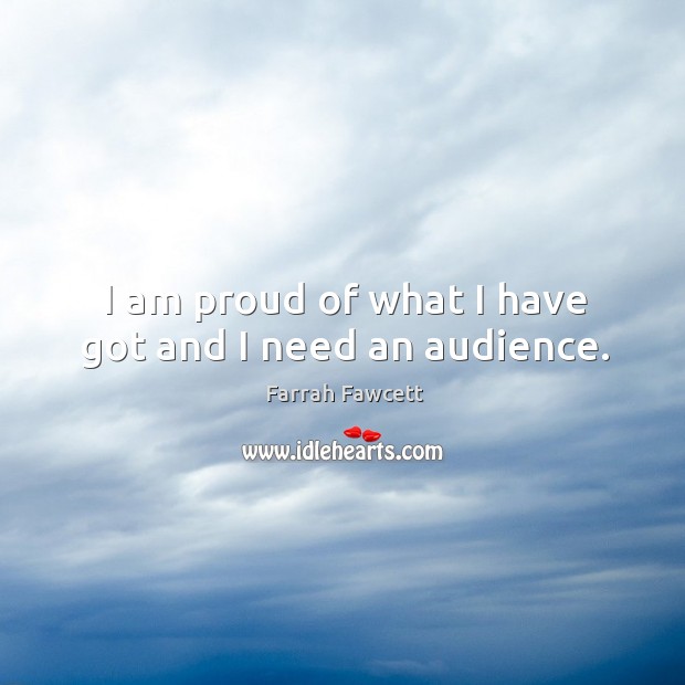 I am proud of what I have got and I need an audience. Farrah Fawcett Picture Quote