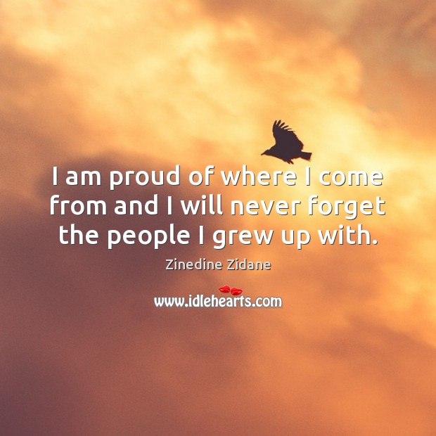 I am proud of where I come from and I will never forget the people I grew up with. Zinedine Zidane Picture Quote
