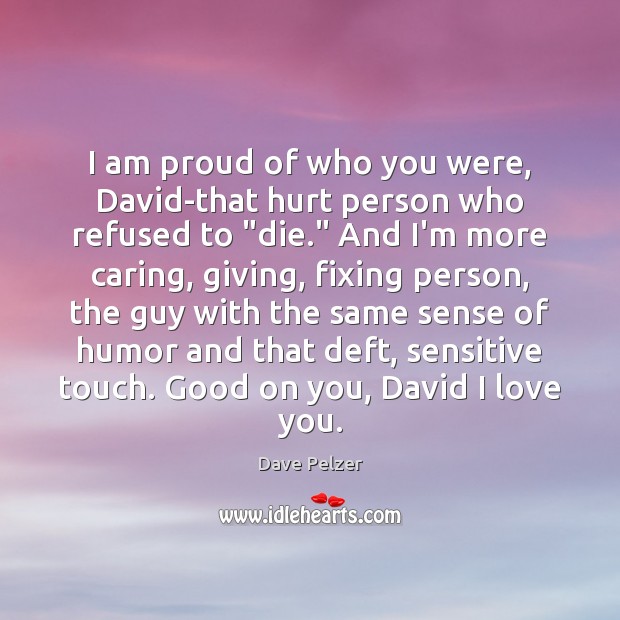I am proud of who you were, David-that hurt person who refused I Love You Quotes Image