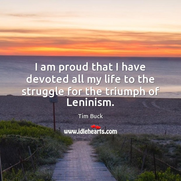 I am proud that I have devoted all my life to the struggle for the triumph of Leninism. Tim Buck Picture Quote